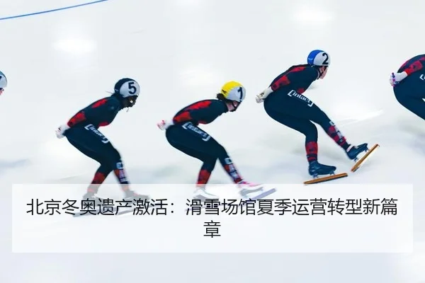 北京冬奥遗产激活：滑雪场馆夏季运营转型新篇章