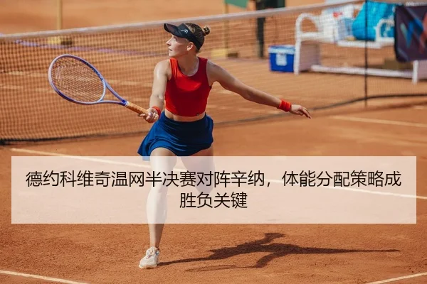 德约科维奇温网半决赛对阵辛纳，体能分配策略成胜负关键