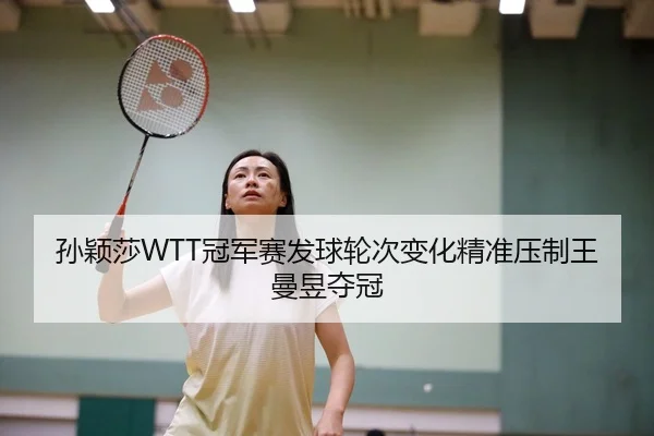 孙颖莎WTT冠军赛发球轮次变化精准压制王曼昱夺冠