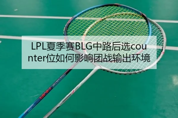 LPL夏季赛BLG中路后选counter位如何影响团战输出环境