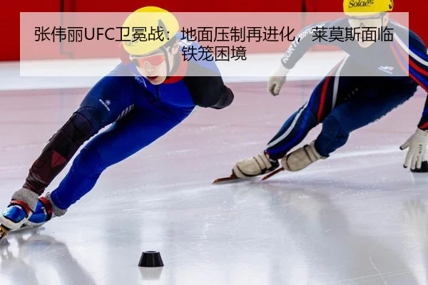张伟丽UFC卫冕战：地面压制再进化，莱莫斯面临铁笼困境