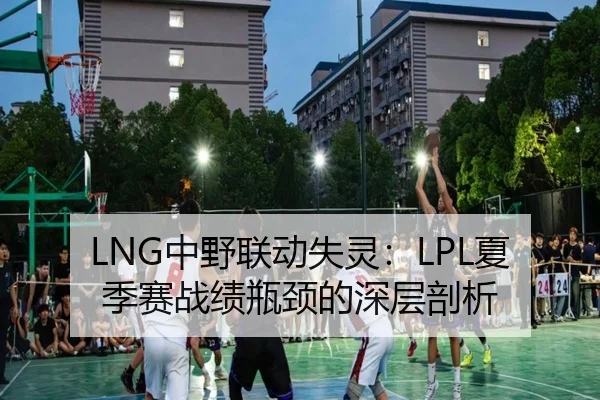 LNG中野联动失灵：LPL夏季赛战绩瓶颈的深层剖析