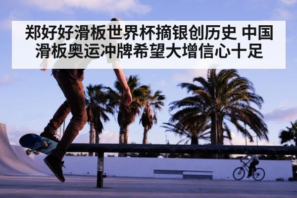 郑好好滑板世界杯摘银创历史 中国滑板奥运冲牌希望大增信心十足