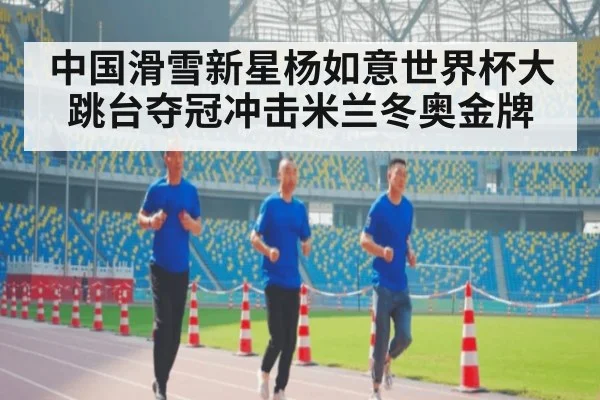 中国滑雪新星杨如意世界杯大跳台夺冠冲击米兰冬奥金牌