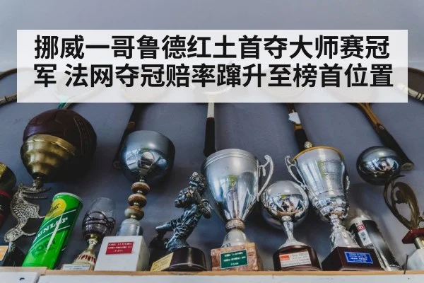 挪威一哥鲁德红土首夺大师赛冠军 法网夺冠赔率蹿升至榜首位置