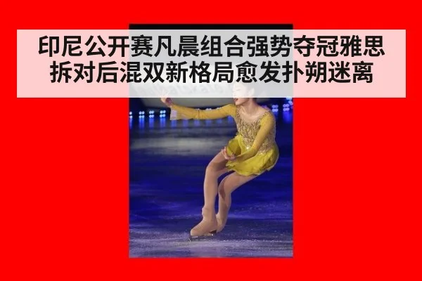 印尼公开赛凡晨组合强势夺冠雅思拆对后混双新格局愈发扑朔迷离