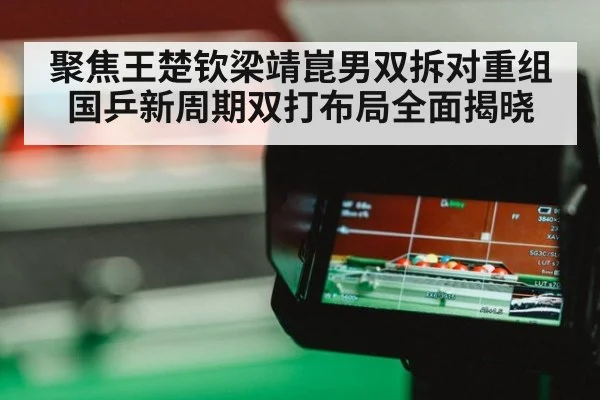 聚焦王楚钦梁靖崑男双拆对重组 国乒新周期双打布局全面揭晓