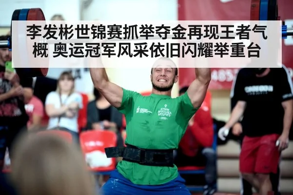 李发彬世锦赛抓举夺金再现王者气概 奥运冠军风采依旧闪耀举重台